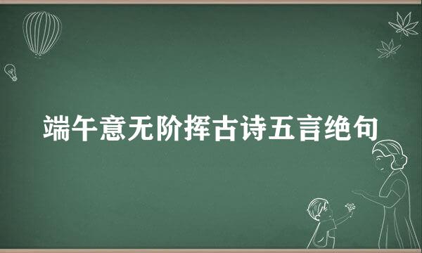 端午意无阶挥古诗五言绝句