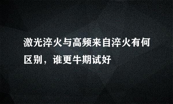 激光淬火与高频来自淬火有何区别，谁更牛期试好
