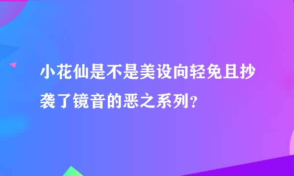 小花仙是不是美设向轻免且抄袭了镜音的恶之系列？