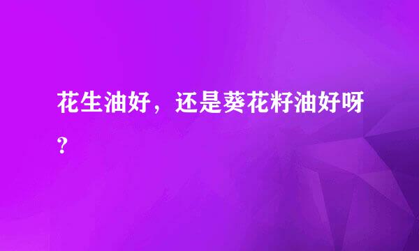 花生油好，还是葵花籽油好呀？