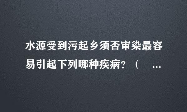 水源受到污起乡须否审染最容易引起下列哪种疾病？（   1.5 分）