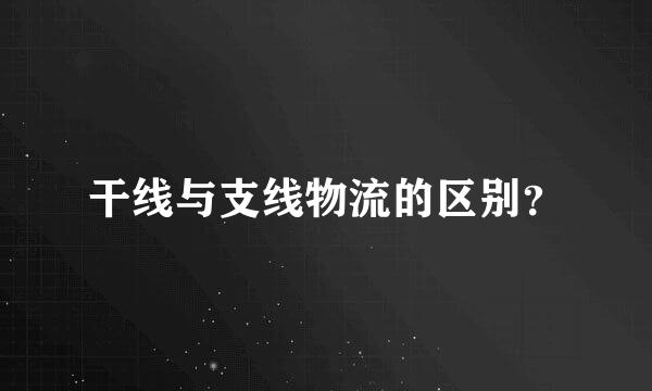 干线与支线物流的区别？