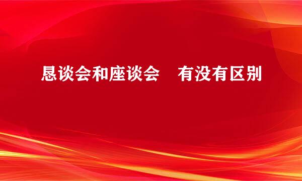 恳谈会和座谈会 有没有区别