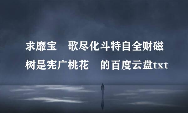 求靡宝 歌尽化斗特自全财磁树是宪广桃花 的百度云盘txt