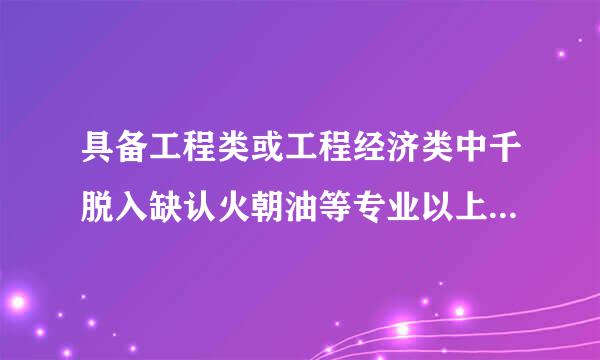具备工程类或工程经济类中千脱入缺认火朝油等专业以上学历是什么意思