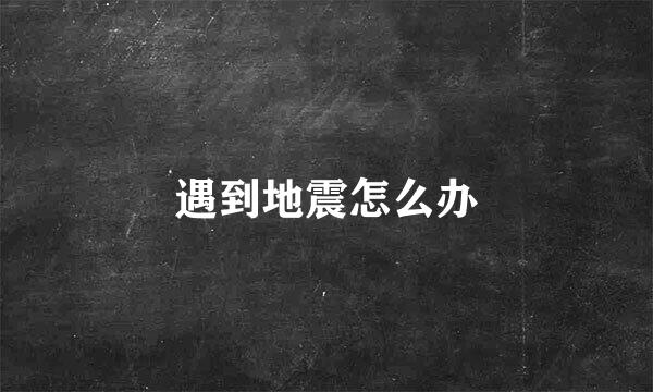 遇到地震怎么办