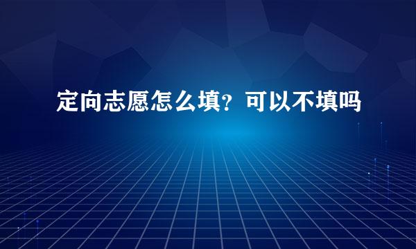 定向志愿怎么填？可以不填吗