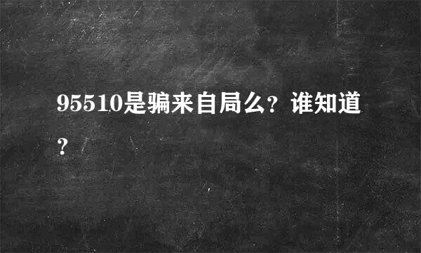 95510是骗来自局么？谁知道？