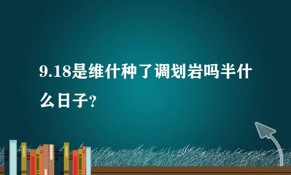 9.18是维什种了调划岩吗半什么日子？