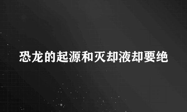 恐龙的起源和灭却液却要绝