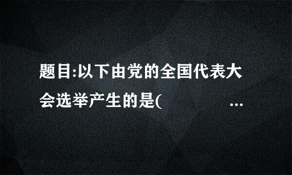 题目:以下由党的全国代表大会选举产生的是(    )。选项: