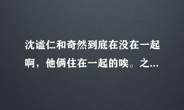 沈谧仁和奇然到底在没在一起啊，他俩住在一起的唉。之来自前奇然和他不是