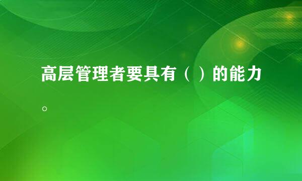 高层管理者要具有（）的能力。