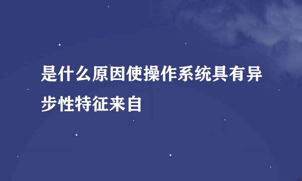 是什么原因使操作系统具有异步性特征来自