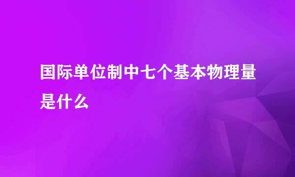 国际单位制中七个基本物理量是什么