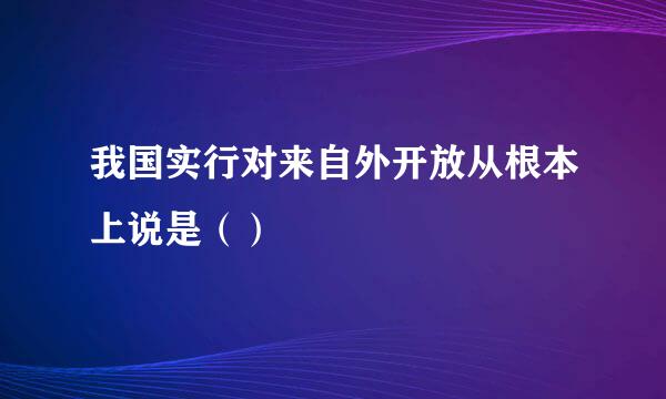 我国实行对来自外开放从根本上说是（）