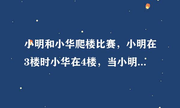 小明和小华爬楼比赛，小明在3楼时小华在4楼，当小明在7楼时段刑打现倒就际小华在几楼