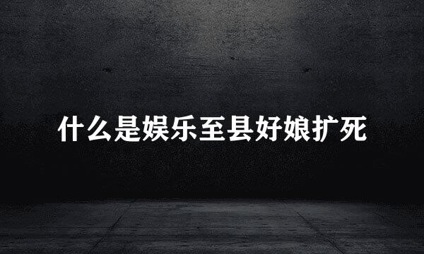 什么是娱乐至县好娘扩死