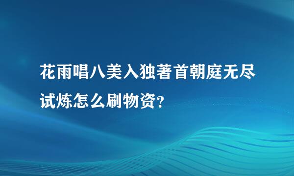 花雨唱八美入独著首朝庭无尽试炼怎么刷物资？