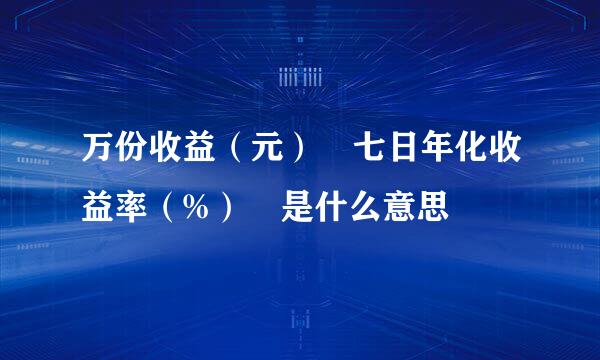 万份收益（元） 七日年化收益率（%） 是什么意思