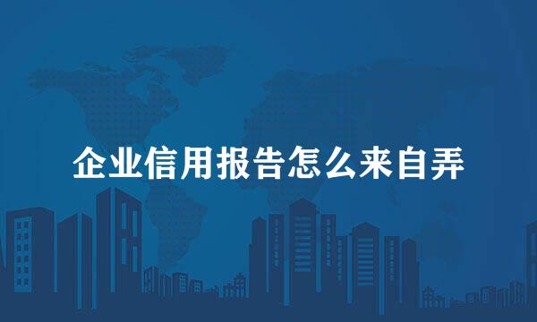 企业信用报告怎么来自弄