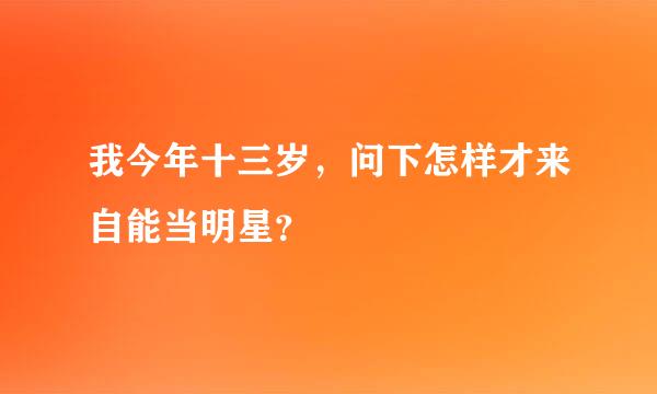 我今年十三岁，问下怎样才来自能当明星？