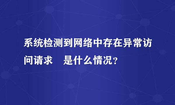 系统检测到网络中存在异常访问请求 是什么情况？