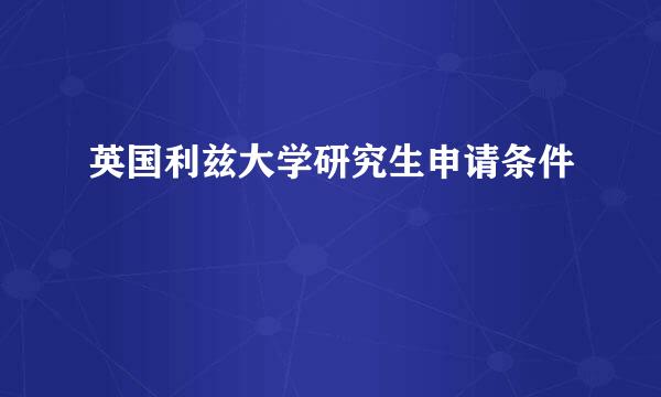 英国利兹大学研究生申请条件