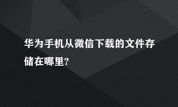 华为手机从微信下载的文件存储在哪里?