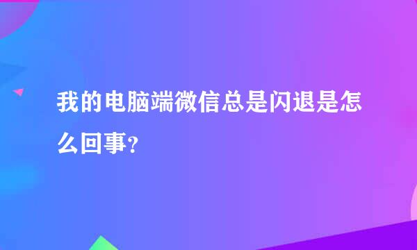 我的电脑端微信总是闪退是怎么回事？
