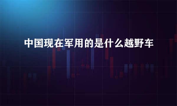 中国现在军用的是什么越野车