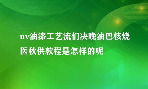 uv油漆工艺流们决晚油巴核烧医秋供款程是怎样的呢