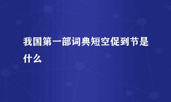我国第一部词典短空促到节是什么