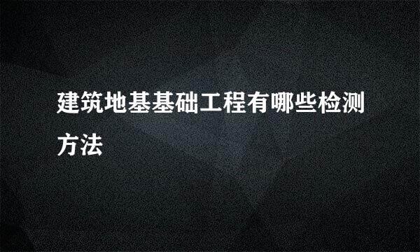 建筑地基基础工程有哪些检测方法
