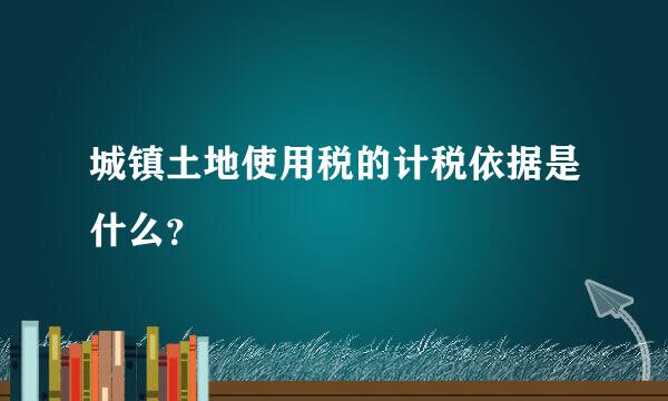城镇土地使用税的计税依据是什么？