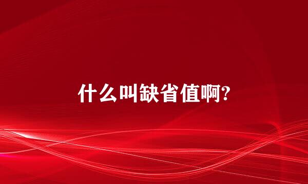 什么叫缺省值啊?