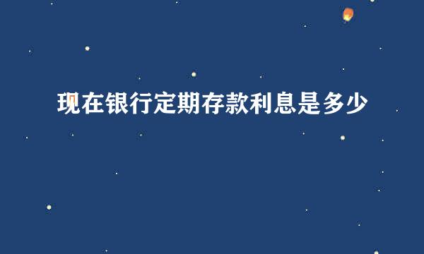 现在银行定期存款利息是多少