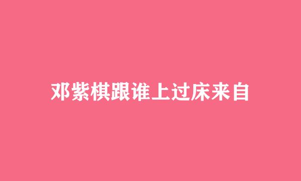 邓紫棋跟谁上过床来自