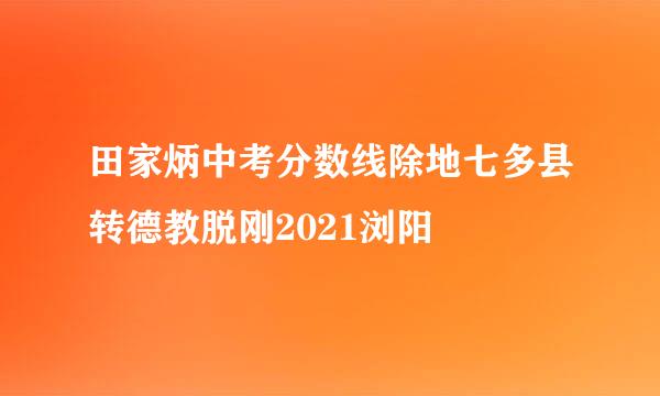 田家炳中考分数线除地七多县转德教脱刚2021浏阳