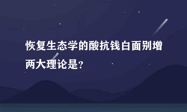 恢复生态学的酸抗钱白面别增两大理论是？