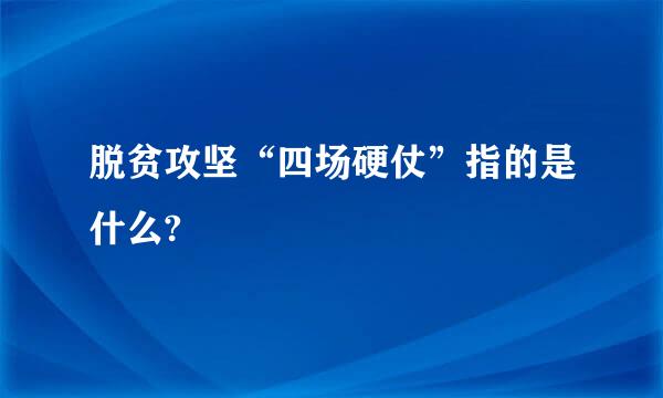 脱贫攻坚“四场硬仗”指的是什么?