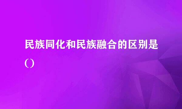 民族同化和民族融合的区别是()