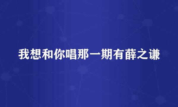 我想和你唱那一期有薛之谦