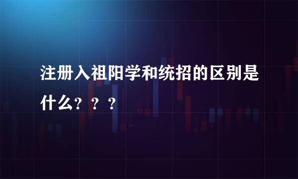 注册入祖阳学和统招的区别是什么？？？