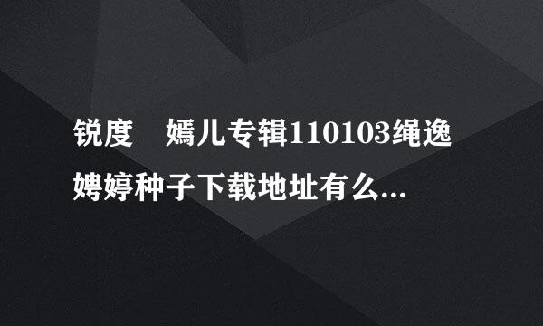 锐度 嫣儿专辑110103绳逸娉婷种子下载地址有么？好人一生平安
