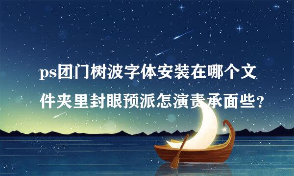 ps团门树波字体安装在哪个文件夹里封眼预派怎演责承面些？
