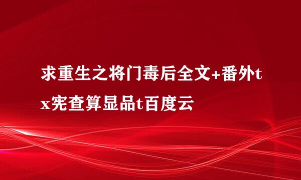 求重生之将门毒后全文+番外tx宪查算显品t百度云