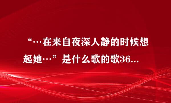 “…在来自夜深人静的时候想起她…”是什么歌的歌360问答词