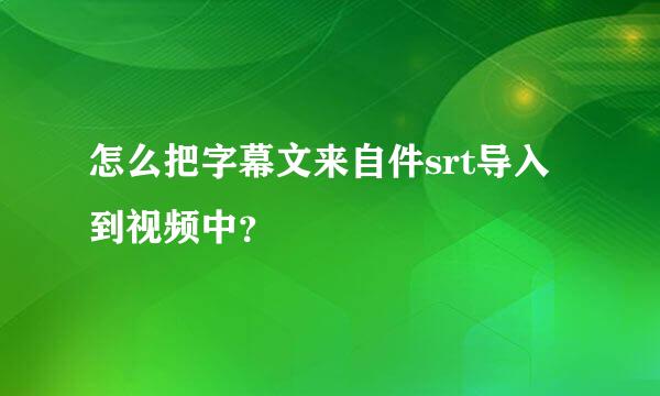 怎么把字幕文来自件srt导入到视频中？
