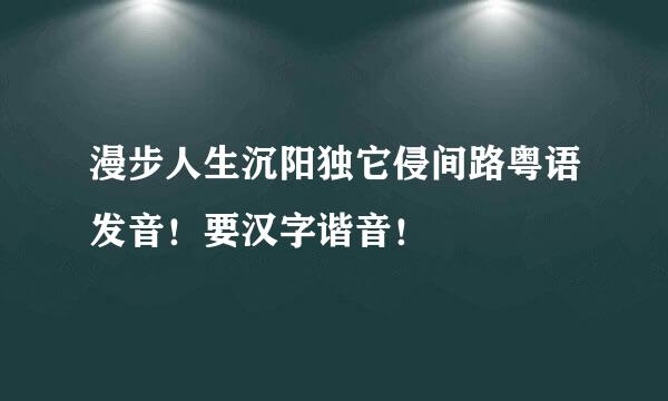 漫步人生沉阳独它侵间路粤语发音！要汉字谐音！